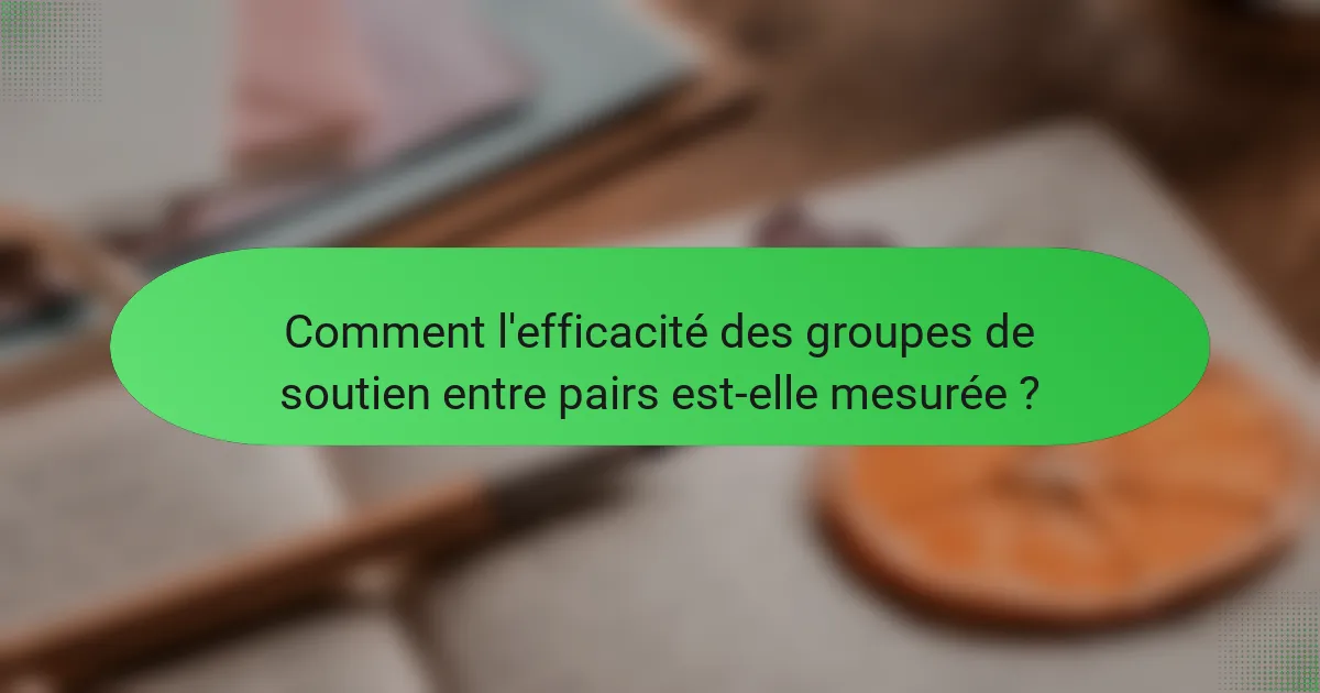 Comment l'efficacité des groupes de soutien entre pairs est-elle mesurée ?