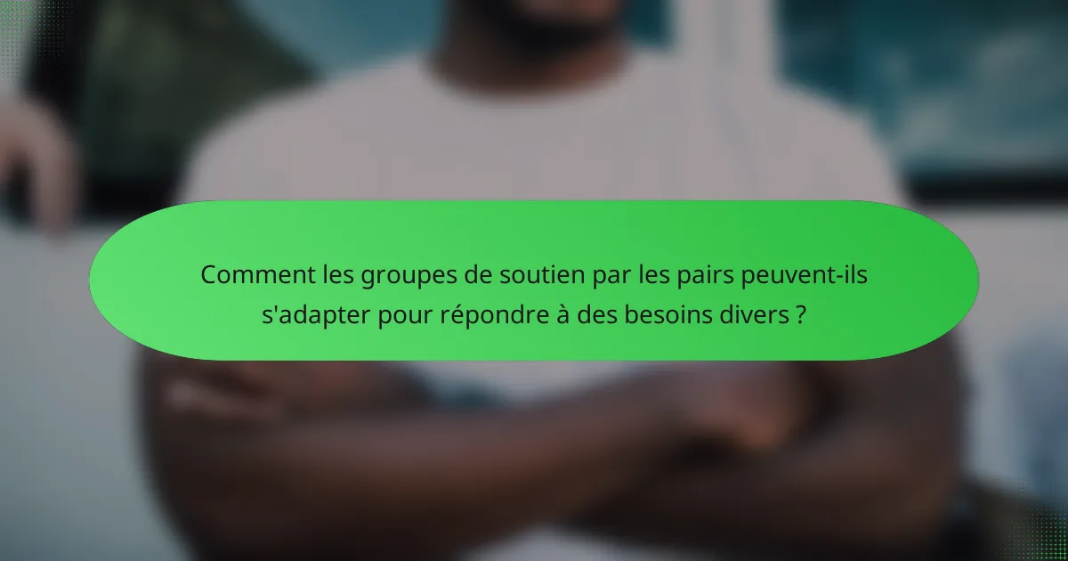 Comment les groupes de soutien par les pairs peuvent-ils s'adapter pour répondre à des besoins divers ?