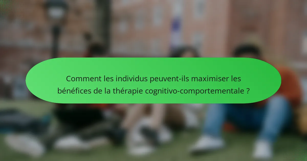 Comment les individus peuvent-ils maximiser les bénéfices de la thérapie cognitivo-comportementale ?