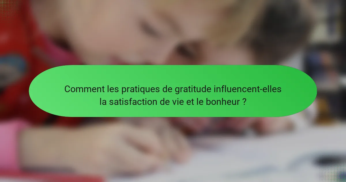 Comment les pratiques de gratitude influencent-elles la satisfaction de vie et le bonheur ?