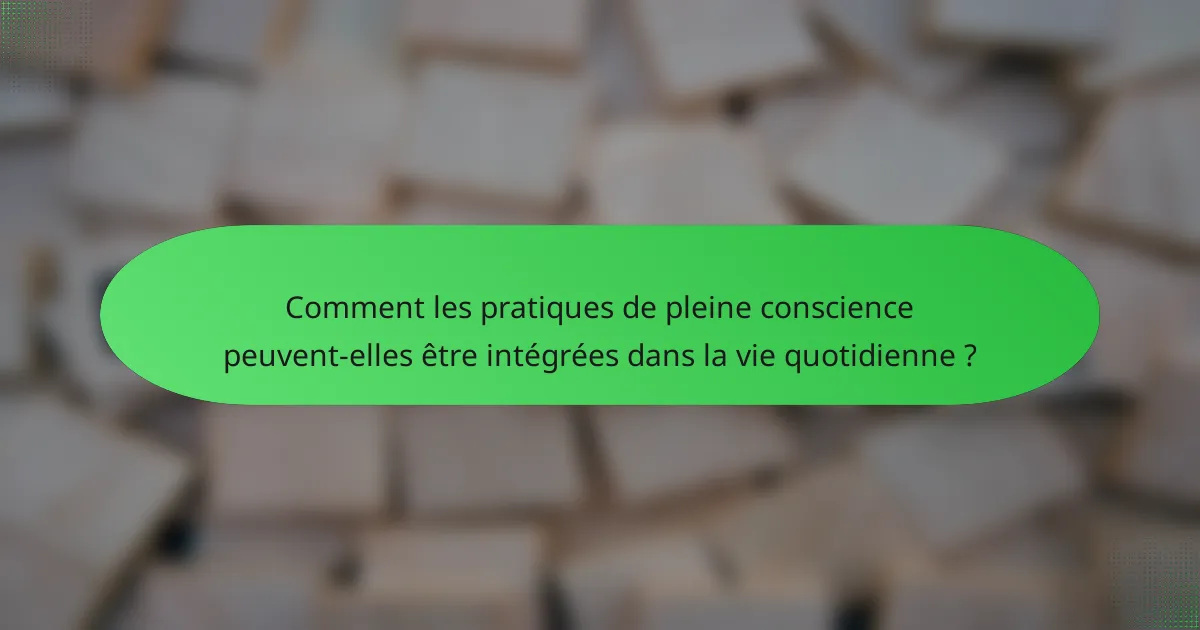 Comment les pratiques de pleine conscience peuvent-elles être intégrées dans la vie quotidienne ?