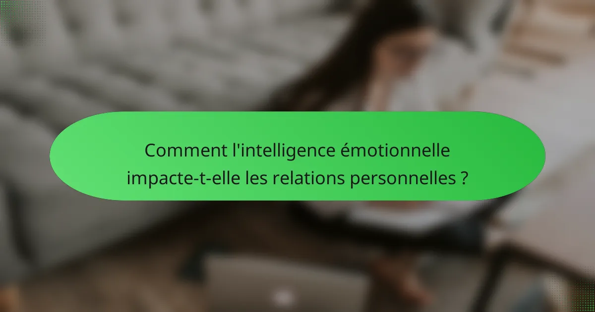 Comment l'intelligence émotionnelle impacte-t-elle les relations personnelles ?