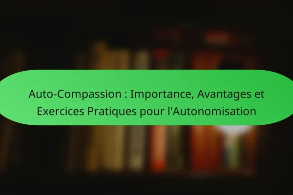 Auto-Compassion : Importance, Avantages et Exercices Pratiques pour l’Autonomisation