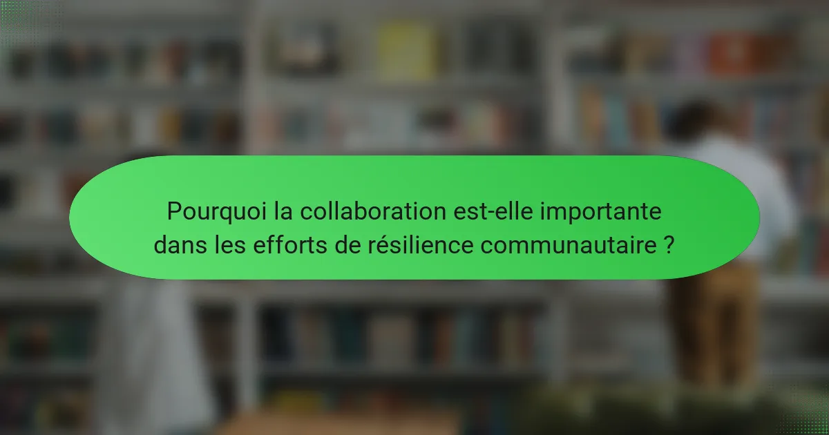 Pourquoi la collaboration est-elle importante dans les efforts de résilience communautaire ?
