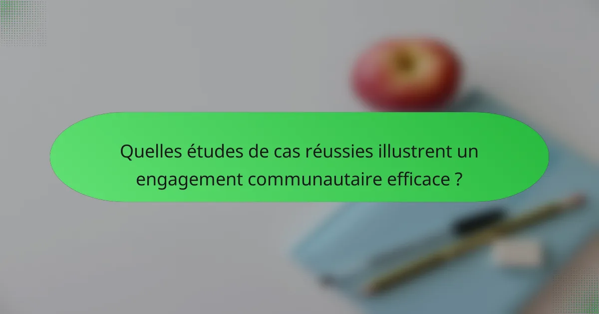 Quelles études de cas réussies illustrent un engagement communautaire efficace ?