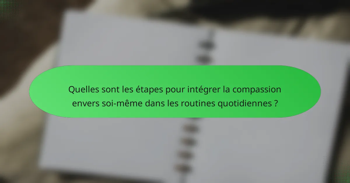Quelles sont les étapes pour intégrer la compassion envers soi-même dans les routines quotidiennes ?