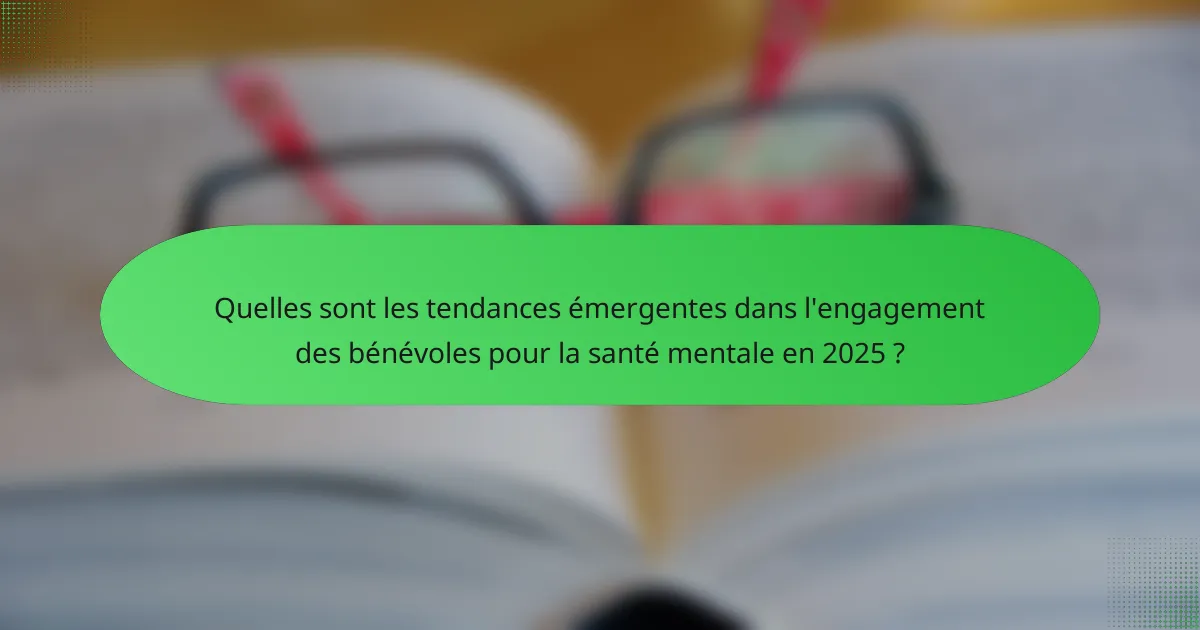 Quelles sont les tendances émergentes dans l'engagement des bénévoles pour la santé mentale en 2025 ?