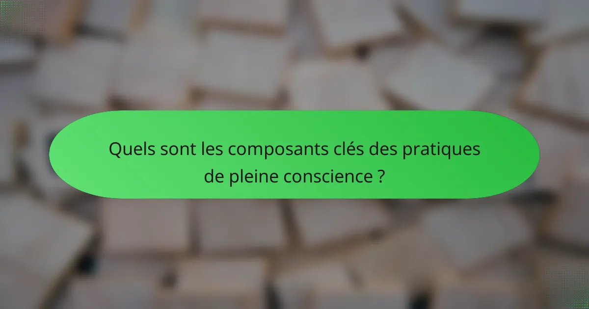 Quels sont les composants clés des pratiques de pleine conscience ?