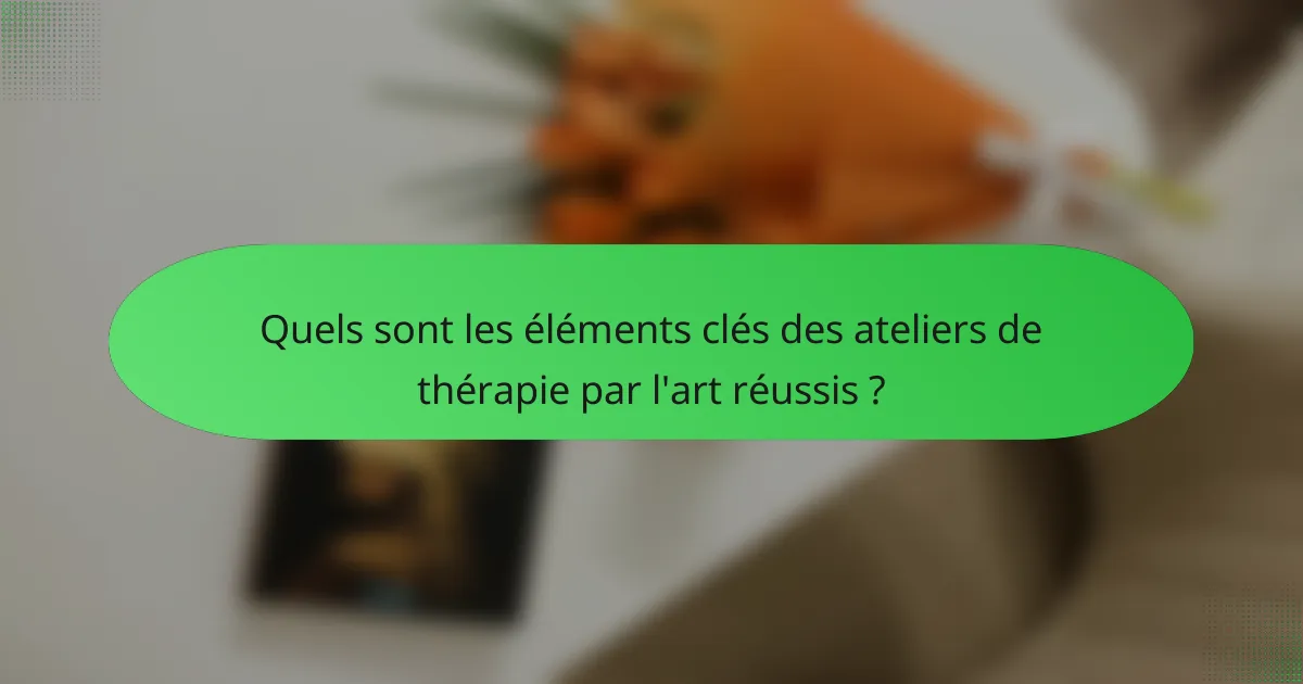 Quels sont les éléments clés des ateliers de thérapie par l'art réussis ?