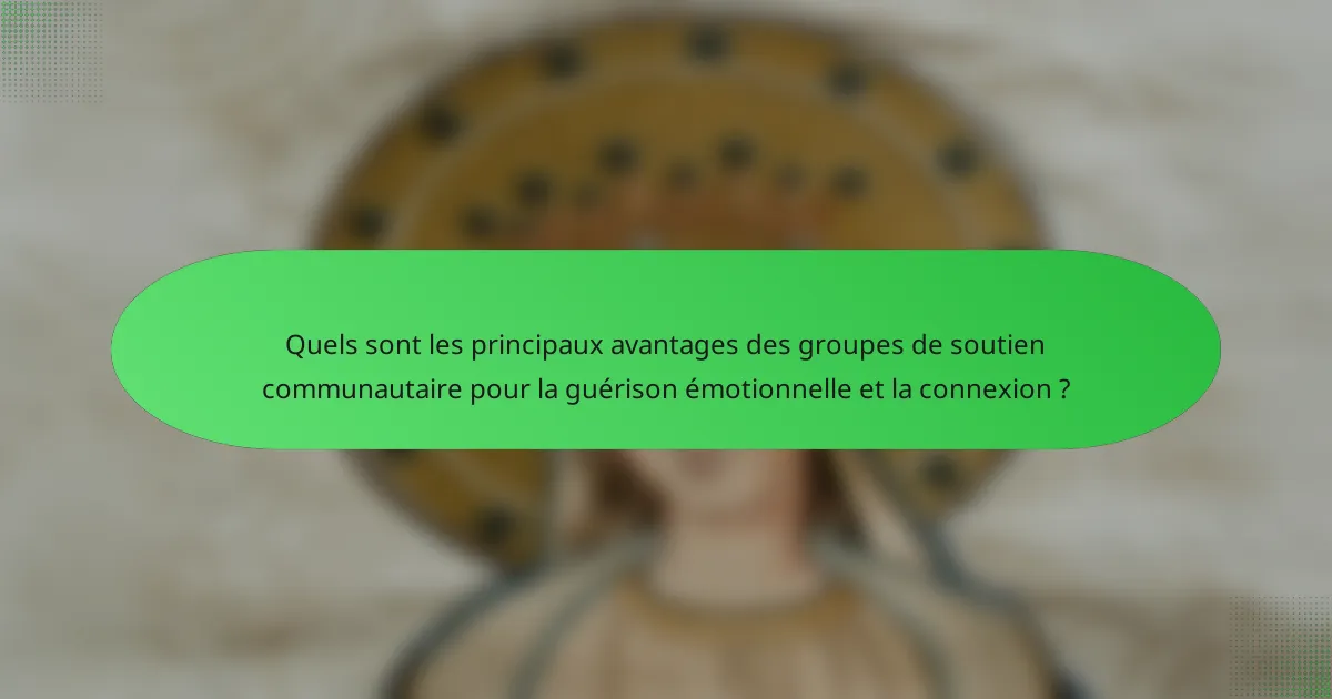 Quels sont les principaux avantages des groupes de soutien communautaire pour la guérison émotionnelle et la connexion ?